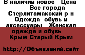 В наличии новое › Цена ­ 750 - Все города, Стерлитамакский р-н Одежда, обувь и аксессуары » Женская одежда и обувь   . Крым,Старый Крым